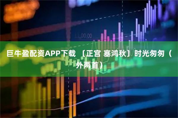 巨牛盈配资APP下载 〔正宫 塞鸿秋〕时光匆匆（外两首）