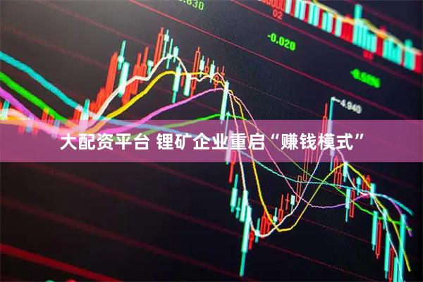 大配资平台 锂矿企业重启“赚钱模式”